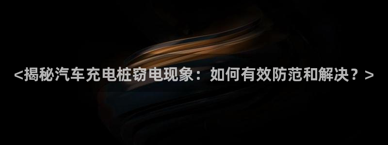 威廉体育官方app下载安装苹果手机：<揭秘汽车充电桩窃电现象：如何有效防范和解决？>