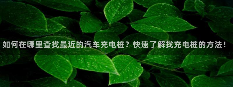 威廉希尔凯利值预测结果：如何在哪里查找最近的汽车充电桩？快速了解找充电桩的方法！