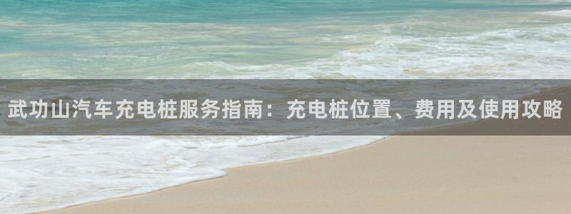 威廉客户端app下载官网：武功山汽车充电桩服务指南：充电桩位置、费用及使用攻略