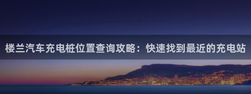 威廉希尔在中国怎么买东西：楼兰汽车充电桩位置查询攻略：快速找到最近的充电站