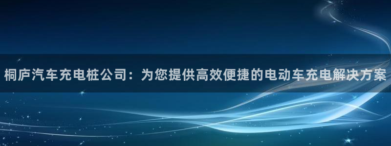 威廉和澳门：桐庐汽车充电桩公司：为您提供高效便捷的电动车充电解决方案