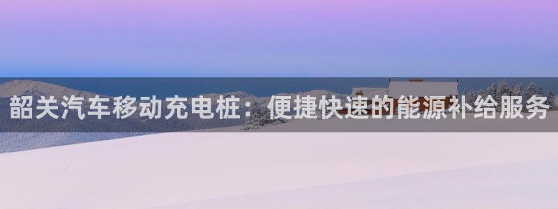 威廉官网登录：韶关汽车移动充电桩：便捷快速的能源补给服务