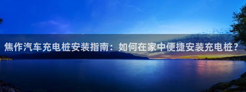 威廉希尔总部在哪里：焦作汽车充电桩安装指南：如何在家中便捷安装充电桩？