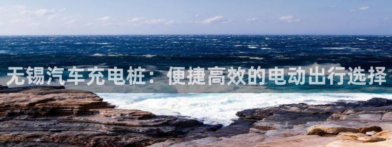 威廉希尔公司百度百科：无锡汽车充电桩：便捷高效的电动出行选择