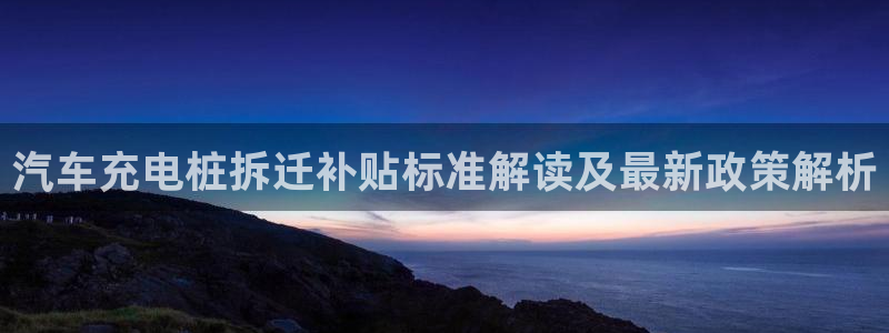英国威廉希尔俱乐部官网：汽车充电桩拆迁补贴标准解读及最新政策解析
