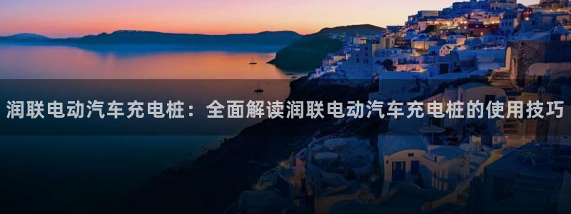 威廉希尔94体系标准盘：润联电动汽车充电桩：全面解读润联电动汽车充电桩的使用技巧
