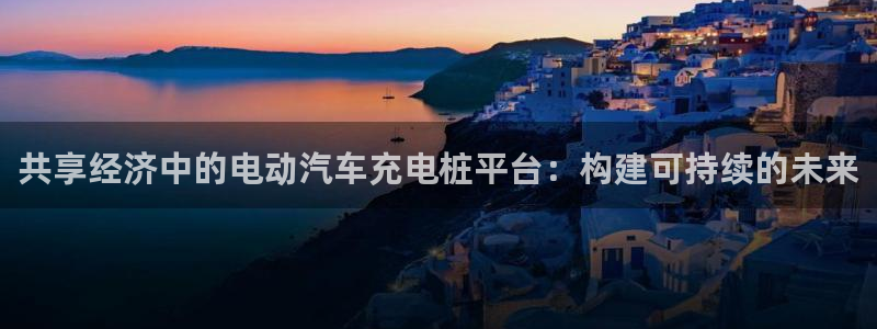 威廉体育官方app下载安卓手机：共享经济中的电动汽车充电桩平台：构建可持续的未来
