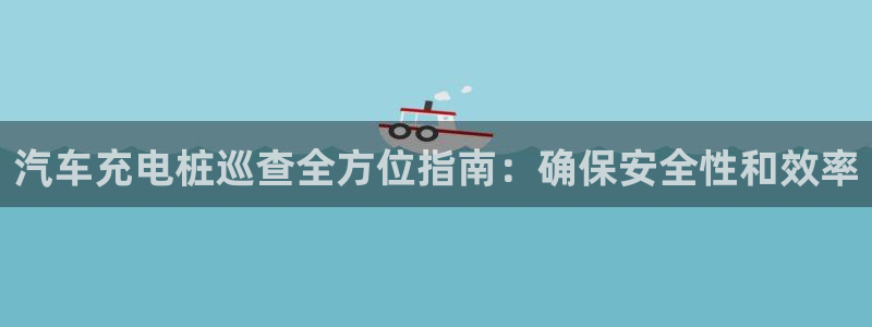 威廉希尔看盘是看初盘还是变盘：汽车充电桩巡查全方位指南：确保安全性和效率