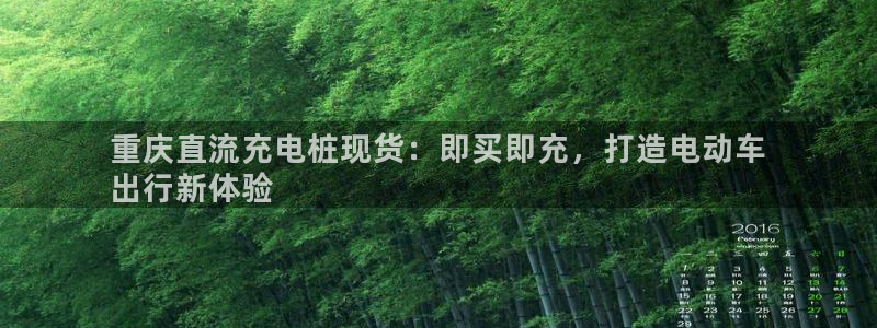 德乙澳门威廉：重庆直流充电桩现货：即买即充，打造电动车
出行新体验