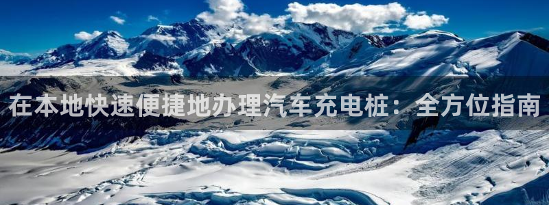 威廉希尔体育网：在本地快速便捷地办理汽车充电桩：全方位指南