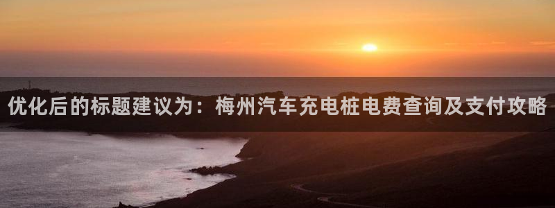威廉希尔足球网成立于：优化后的标题建议为：梅州汽车充电桩电费查询及支付攻略