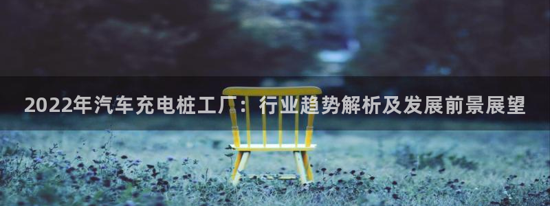 英国威廉希尔官网：2022年汽车充电桩工厂：行业趋势解析及发展前景展望