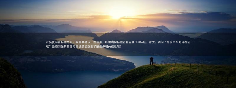 威廉希尔反波胆平台多久：在负责写新标题之前，我需要确认一些信息，以便确保标题符合百度SEO标准。首先，请问“光明汽车充电桩回收”是您网站的具体内容还是您想要了解更多相关信息呢？