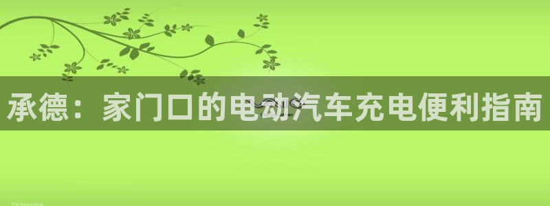 威廉体育官方app下载安卓：承德：家门口的电动汽车充电便利指南